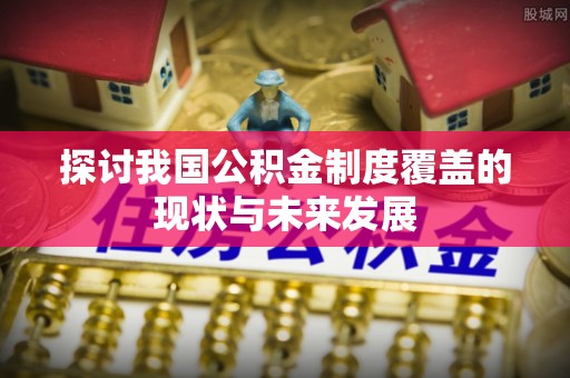 自流井探讨我国公积金制度覆盖的现状与未来发展