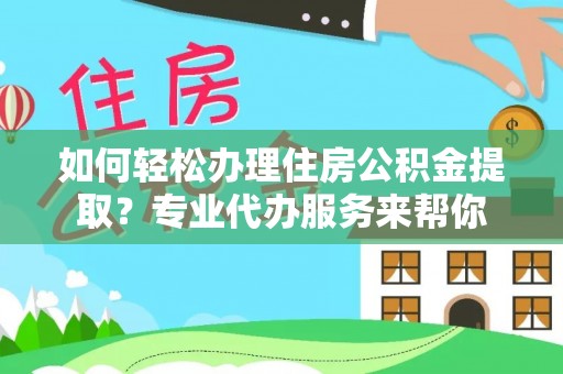 自流井如何轻松办理住房公积金提取？专业代办服务来帮你