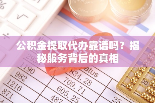 自流井公积金提取代办靠谱吗？揭秘服务背后的真相