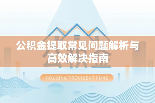 自流井公积金提取常见问题解析与高效解决指南