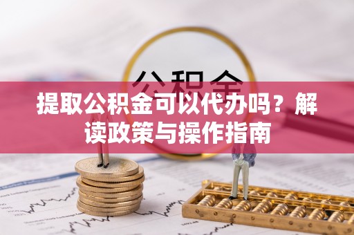 自流井提取公积金可以代办吗？解读政策与操作指南