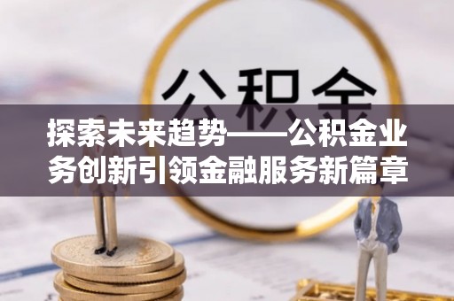 自流井探索未来趋势——公积金业务创新引领金融服务新篇章