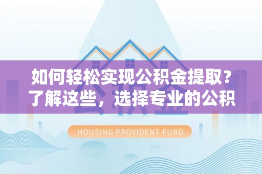 自流井如何轻松实现公积金提取？了解这些，选择专业的公积金提取代办服务