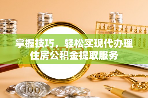 自流井掌握技巧，轻松实现代办理住房公积金提取服务