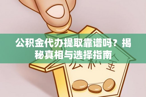 自流井公积金代办提取靠谱吗？揭秘真相与选择指南