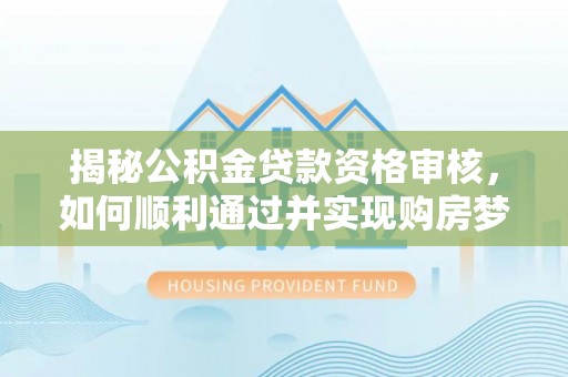 自流井揭秘公积金贷款资格审核，如何顺利通过并实现购房梦想