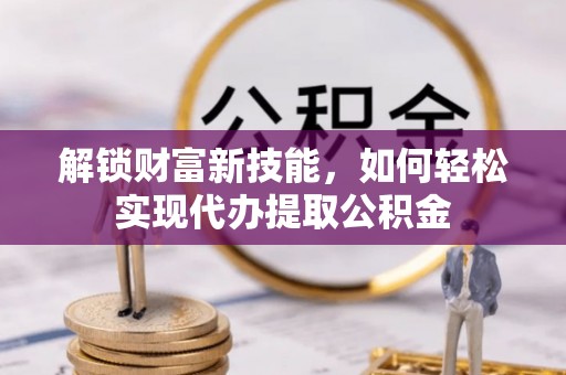自流井解锁财富新技能，如何轻松实现代办提取公积金