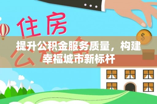 自流井提升公积金服务质量，构建幸福城市新标杆