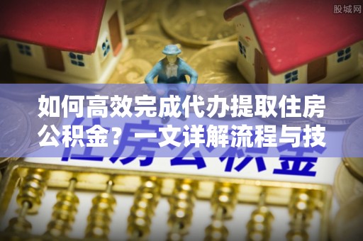 自流井如何高效完成代办提取住房公积金？一文详解流程与技巧
