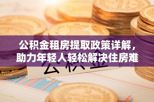 自流井公积金租房提取政策详解，助力年轻人轻松解决住房难题