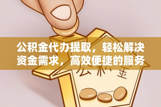 自流井公积金代办提取，轻松解决资金需求，高效便捷的服务选择