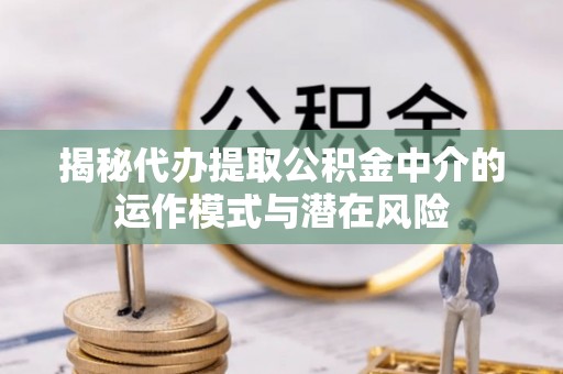 自流井揭秘代办提取公积金中介的运作模式与潜在风险