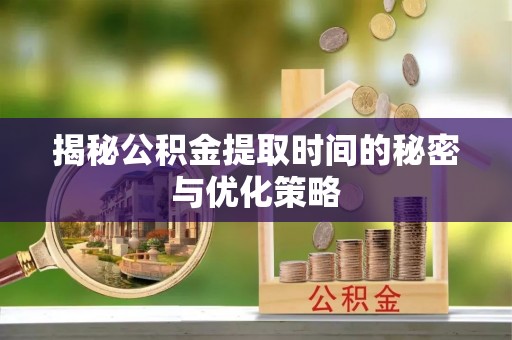 自流井揭秘公积金提取时间的秘密与优化策略