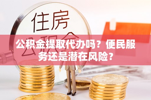 自流井公积金提取代办吗？便民服务还是潜在风险？