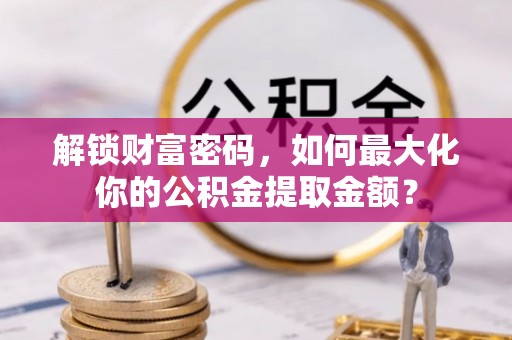 自流井解锁财富密码，如何最大化你的公积金提取金额？