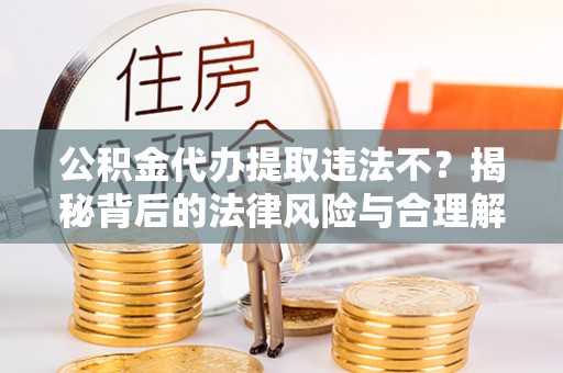 自流井公积金代办提取违法不？揭秘背后的法律风险与合理解决方案
