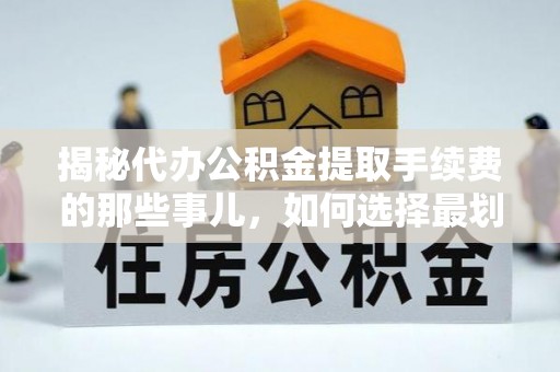 自流井揭秘代办公积金提取手续费的那些事儿，如何选择最划算的服务？