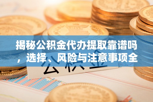 自流井揭秘公积金代办提取靠谱吗，选择、风险与注意事项全解析