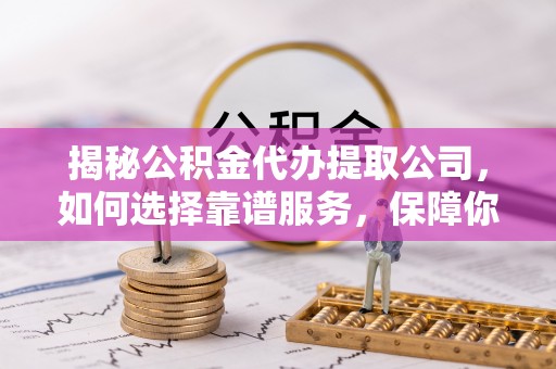 自流井揭秘公积金代办提取公司，如何选择靠谱服务，保障你的资金安全