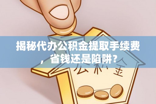 自流井揭秘代办公积金提取手续费，省钱还是陷阱？