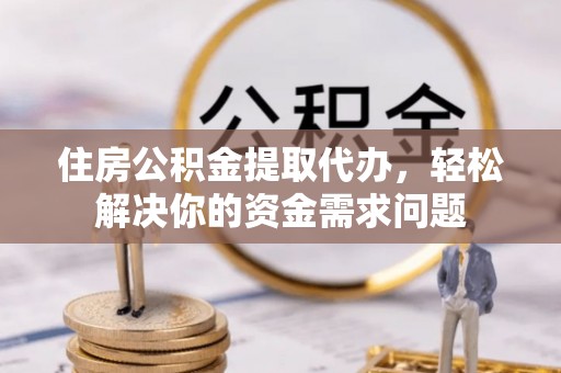 自流井住房公积金提取代办，轻松解决你的资金需求问题