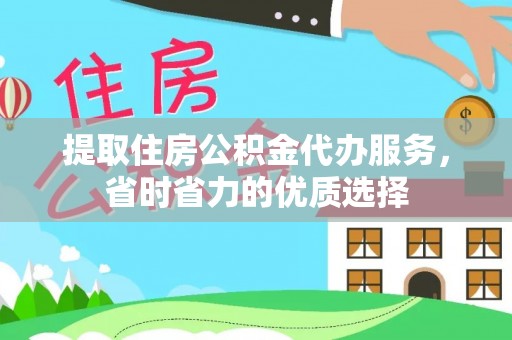 自流井提取住房公积金代办服务，省时省力的优质选择