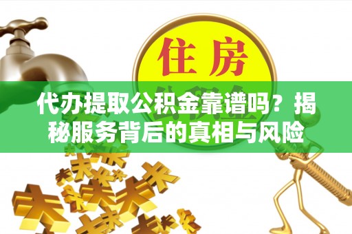 自流井代办提取公积金靠谱吗？揭秘服务背后的真相与风险