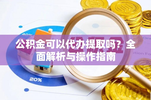 自流井公积金可以代办提取吗？全面解析与操作指南