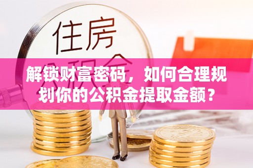 自流井解锁财富密码，如何合理规划你的公积金提取金额？