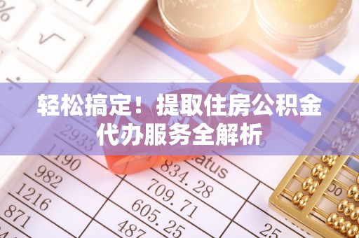 自流井轻松搞定！提取住房公积金代办服务全解析