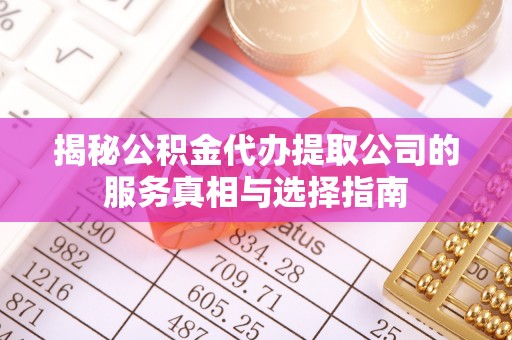 自流井揭秘公积金代办提取公司的服务真相与选择指南