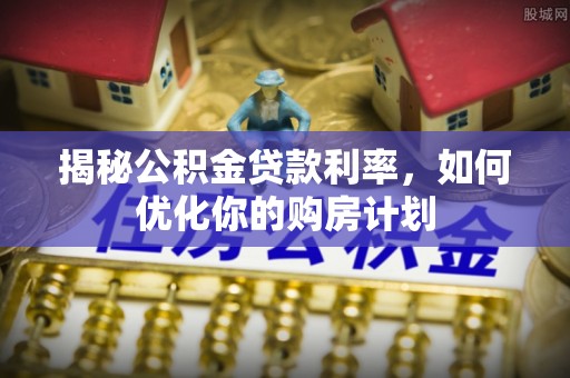 自流井揭秘公积金贷款利率，如何优化你的购房计划