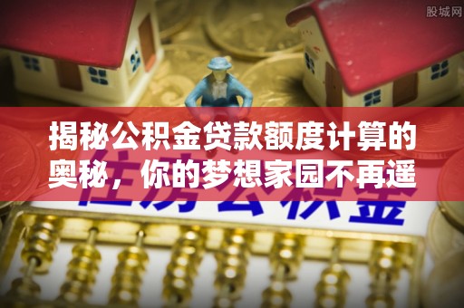 自流井揭秘公积金贷款额度计算的奥秘，你的梦想家园不再遥不可及