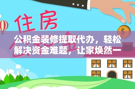 自流井公积金装修提取代办，轻松解决资金难题，让家焕然一新