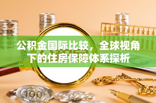 自流井公积金国际比较，全球视角下的住房保障体系探析