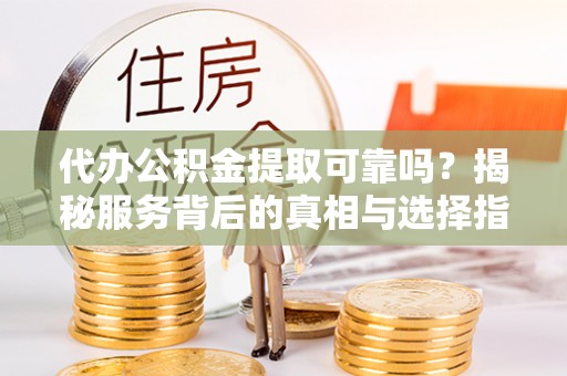 自流井代办公积金提取可靠吗？揭秘服务背后的真相与选择指南