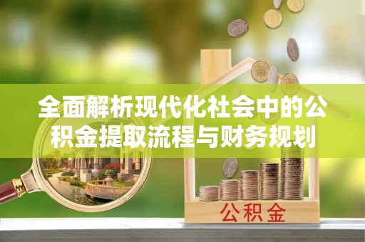 自流井全面解析现代化社会中的公积金提取流程与财务规划