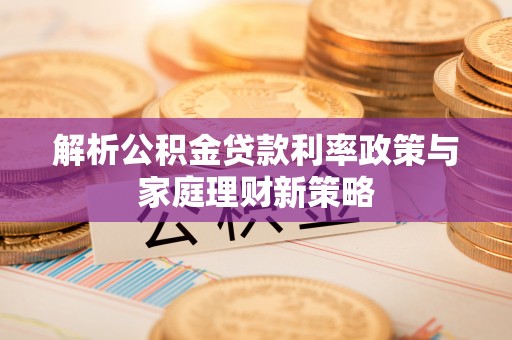 自流井解析公积金贷款利率政策与家庭理财新策略