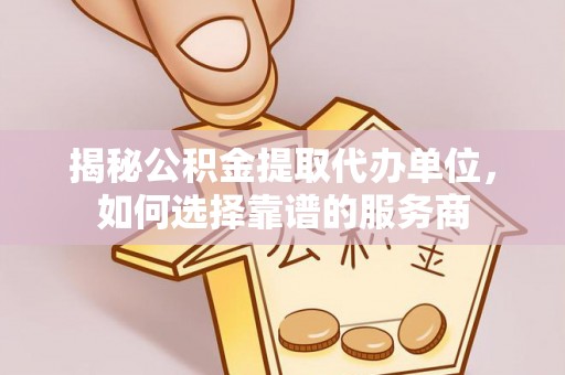 自流井揭秘公积金提取代办单位，如何选择靠谱的服务商