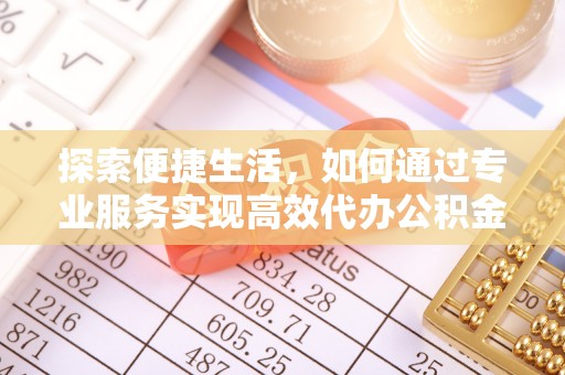 自流井探索便捷生活，如何通过专业服务实现高效代办公积金提取