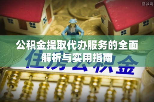 自流井公积金提取代办服务的全面解析与实用指南