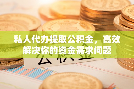 自流井私人代办提取公积金，高效解决你的资金需求问题
