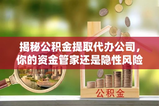 自流井揭秘公积金提取代办公司，你的资金管家还是隐性风险？