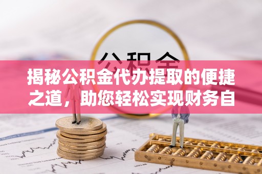 自流井揭秘公积金代办提取的便捷之道，助您轻松实现财务自由