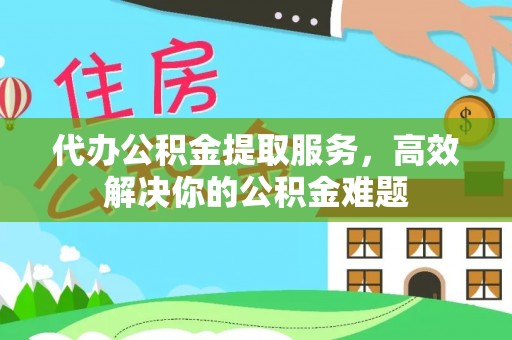 自流井代办公积金提取服务，高效解决你的公积金难题