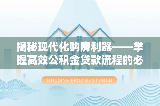 自流井揭秘现代化购房利器——掌握高效公积金贷款流程的必备指南