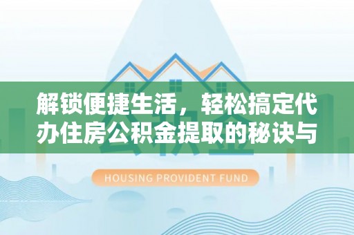 自流井解锁便捷生活，轻松搞定代办住房公积金提取的秘诀与技巧