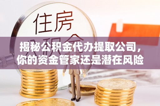 自流井揭秘公积金代办提取公司，你的资金管家还是潜在风险？