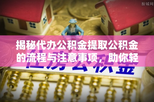 自流井揭秘代办公积金提取公积金的流程与注意事项，助你轻松拿回属于你的钱