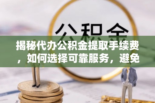 自流井揭秘代办公积金提取手续费，如何选择可靠服务，避免隐形陷阱
